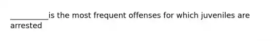 __________is the most frequent offenses for which juveniles are arrested