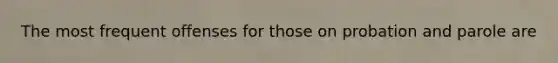 The most frequent offenses for those on probation and parole are