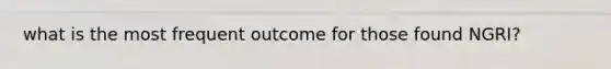 what is the most frequent outcome for those found NGRI?