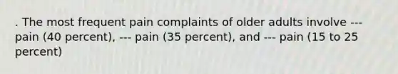 . The most frequent pain complaints of older adults involve --- pain (40 percent), --- pain (35 percent), and --- pain (15 to 25 percent)