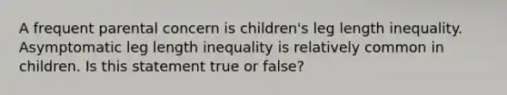 A frequent parental concern is children's leg length inequality. Asymptomatic leg length inequality is relatively common in children. Is this statement true or false?