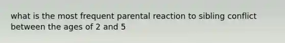 what is the most frequent parental reaction to sibling conflict between the ages of 2 and 5