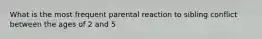 What is the most frequent parental reaction to sibling conflict between the ages of 2 and 5