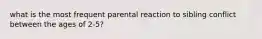 what is the most frequent parental reaction to sibling conflict between the ages of 2-5?