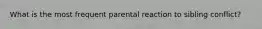 What is the most frequent parental reaction to sibling conflict?