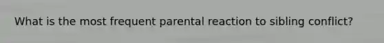 What is the most frequent parental reaction to sibling conflict?