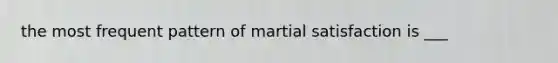 the most frequent pattern of martial satisfaction is ___