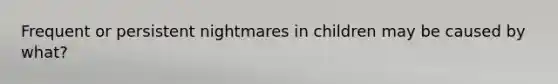 Frequent or persistent nightmares in children may be caused by what?