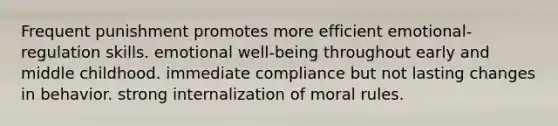 Frequent punishment promotes more efficient emotional-regulation skills. emotional well-being throughout early and middle childhood. immediate compliance but not lasting changes in behavior. strong internalization of moral rules.