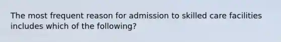 The most frequent reason for admission to skilled care facilities includes which of the following?