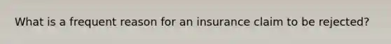 What is a frequent reason for an insurance claim to be rejected?