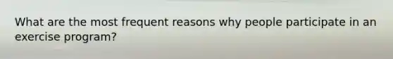 What are the most frequent reasons why people participate in an exercise program?