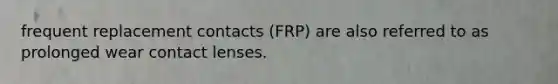 frequent replacement contacts (FRP) are also referred to as prolonged wear contact lenses.