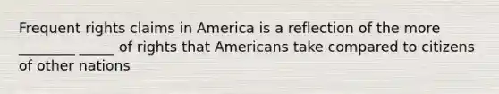 Frequent rights claims in America is a reflection of the more ________ _____ of rights that Americans take compared to citizens of other nations