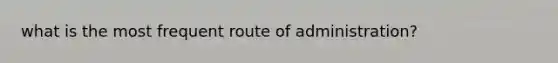 what is the most frequent route of administration?