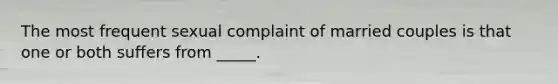The most frequent sexual complaint of married couples is that one or both suffers from _____.