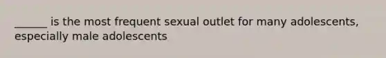 ______ is the most frequent sexual outlet for many adolescents, especially male adolescents