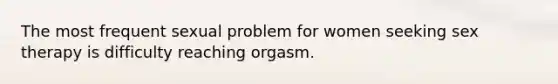 The most frequent sexual problem for women seeking sex therapy is difficulty reaching orgasm.