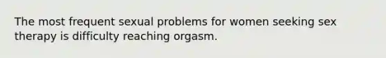 The most frequent sexual problems for women seeking sex therapy is difficulty reaching orgasm.