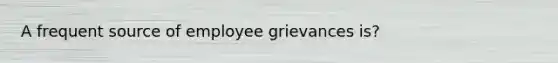 A frequent source of employee grievances is?