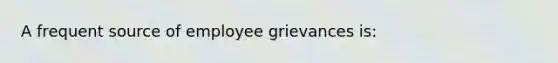 A frequent source of employee grievances is: