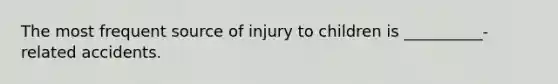 The most frequent source of injury to children is __________-related accidents.