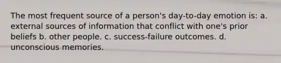 The most frequent source of a person's day-to-day emotion is: a. external sources of information that conflict with one's prior beliefs b. other people. c. success-failure outcomes. d. unconscious memories.