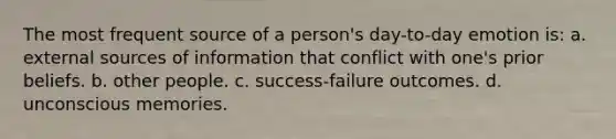 The most frequent source of a person's day-to-day emotion is: a. external sources of information that conflict with one's prior beliefs. b. other people. c. success-failure outcomes. d. unconscious memories.