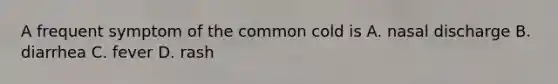 A frequent symptom of the common cold is A. nasal discharge B. diarrhea C. fever D. rash