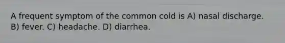 A frequent symptom of the common cold is A) nasal discharge. B) fever. C) headache. D) diarrhea.
