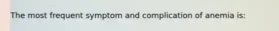 The most frequent symptom and complication of anemia is: