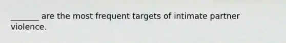 _______ are the most frequent targets of intimate partner violence.