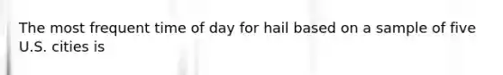 The most frequent time of day for hail based on a sample of five U.S. cities is