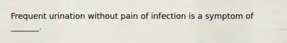 Frequent urination without pain of infection is a symptom of _______.