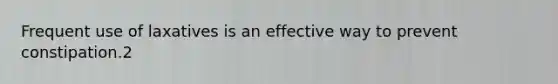 Frequent use of laxatives is an effective way to prevent constipation.2
