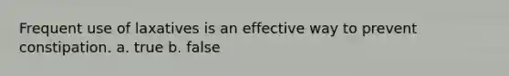 Frequent use of laxatives is an effective way to prevent constipation. a. true b. false