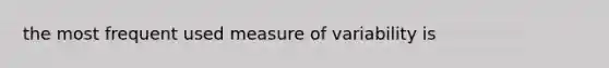 the most frequent used measure of variability is