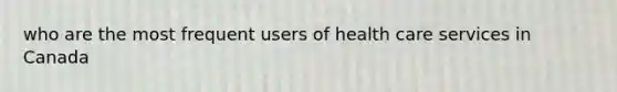 who are the most frequent users of health care services in Canada