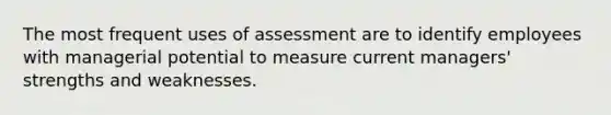 The most frequent uses of assessment are to identify employees with managerial potential to measure current managers' strengths and weaknesses.