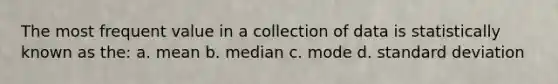 The most frequent value in a collection of data is statistically known as the: a. mean b. median c. mode d. standard deviation