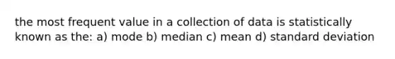 the most frequent value in a collection of data is statistically known as the: a) mode b) median c) mean d) standard deviation