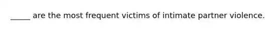 _____ are the most frequent victims of intimate partner violence.