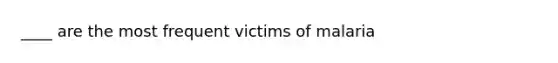____ are the most frequent victims of malaria