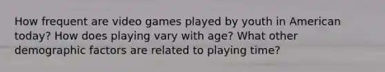 How frequent are video games played by youth in American today? How does playing vary with age? What other demographic factors are related to playing time?