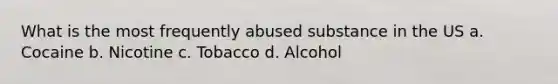 What is the most frequently abused substance in the US a. Cocaine b. Nicotine c. Tobacco d. Alcohol