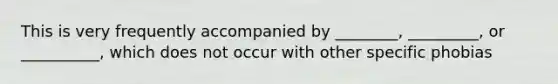 This is very frequently accompanied by ________, _________, or __________, which does not occur with other specific phobias