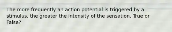 The more frequently an action potential is triggered by a stimulus, the greater the intensity of the sensation. True or False?