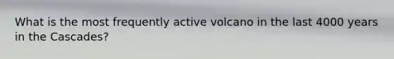 What is the most frequently active volcano in the last 4000 years in the Cascades?
