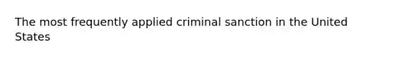 The most frequently applied criminal sanction in the United States