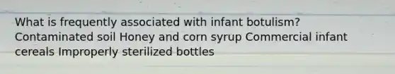 What is frequently associated with infant botulism? Contaminated soil Honey and corn syrup Commercial infant cereals Improperly sterilized bottles